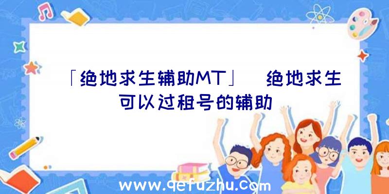 「绝地求生辅助MT」|绝地求生可以过租号的辅助